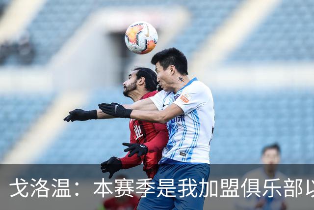 戈洛温：本赛季是我加盟俱乐部以来，身体状态最好的赛季之一